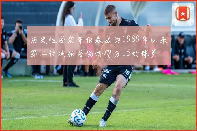 历史性逆袭布伦森成为1989年以来第二位次轮秀场均得分15的球员