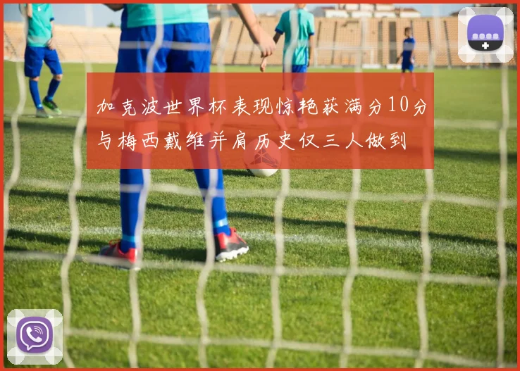 加克波世界杯表现惊艳获满分10分与梅西戴维并肩历史仅三人做到