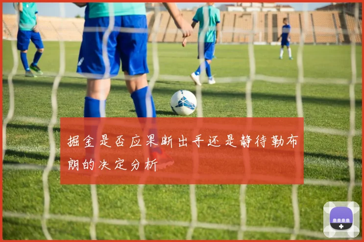 掘金是否应果断出手还是静待勒布朗的决定分析