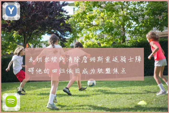 米切尔续约消除詹姆斯重返骑士障碍他的回归依旧成为联盟焦点